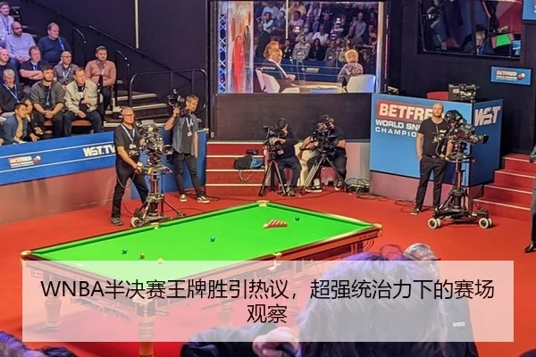 WNBA半决赛王牌胜引热议，超强统治力下的赛场观察